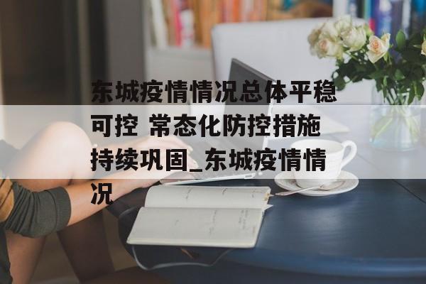东城疫情情况总体平稳可控 常态化防控措施持续巩固_东城疫情情况
