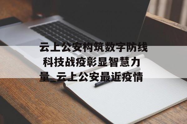 云上公安构筑数字防线 科技战疫彰显智慧力量_云上公安最近疫情