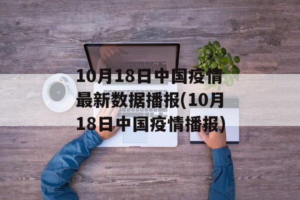 10月18日中国疫情最新数据播报(10月18日中国疫情播报)