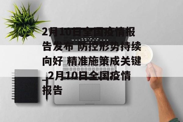 2月10日全国疫情报告发布 防控形势持续向好 精准施策成关键_2月10日全国疫情报告