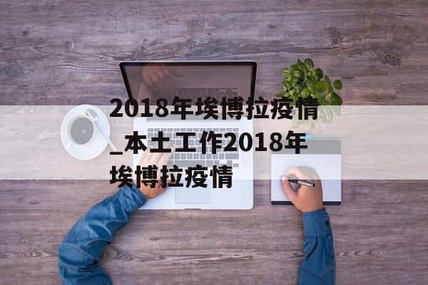 2018年埃博拉疫情_本土工作2018年埃博拉疫情