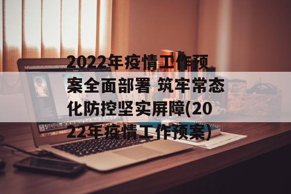 2022年疫情工作预案全面部署 筑牢常态化防控坚实屏障(2022年疫情工作预案)