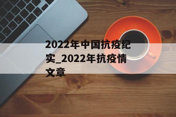 2022年中国抗疫纪实_2022年抗疫情文章