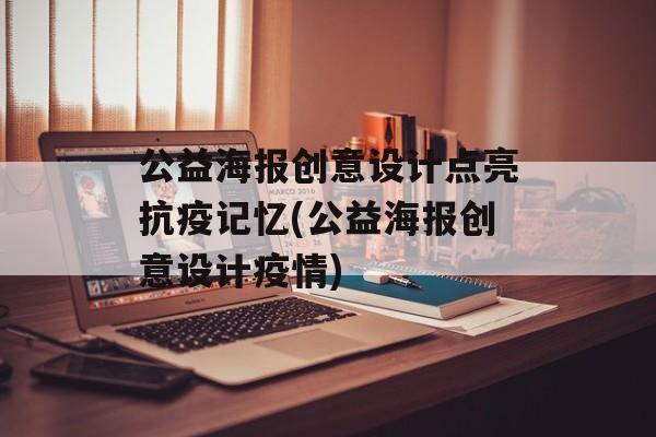 公益海报创意设计点亮抗疫记忆(公益海报创意设计疫情)