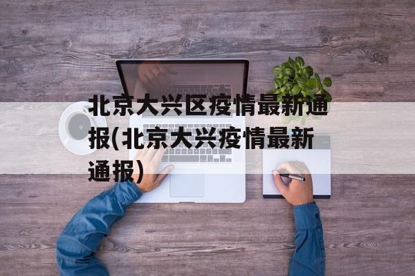 北京大兴区疫情最新通报(北京大兴疫情最新通报)