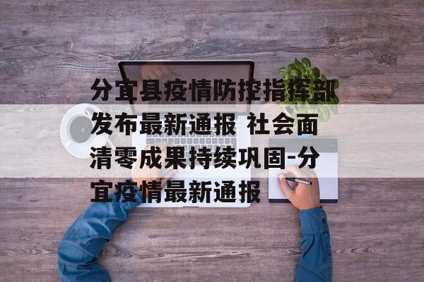 分宜县疫情防控指挥部发布最新通报 社会面清零成果持续巩固-分宜疫情最新通报