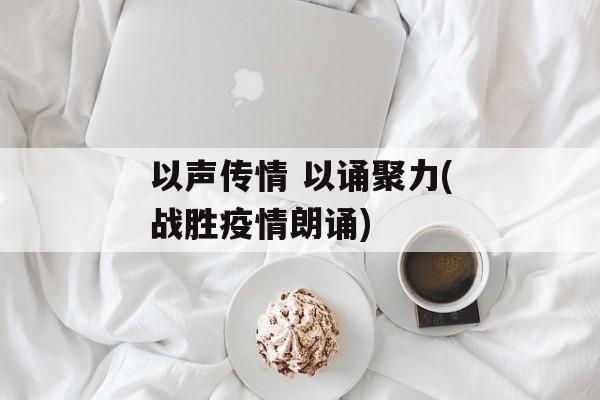 以声传情 以诵聚力(战胜疫情朗诵)
