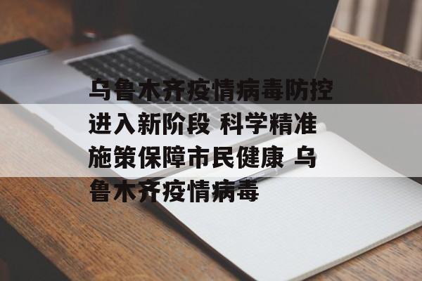 乌鲁木齐疫情病毒防控进入新阶段 科学精准施策保障市民健康 乌鲁木齐疫情病毒
