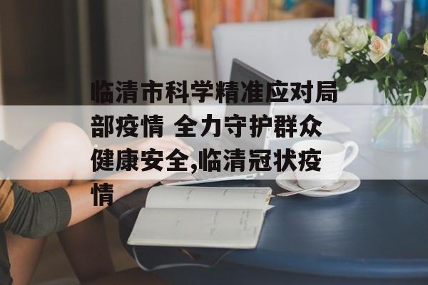 临清市科学精准应对局部疫情 全力守护群众健康安全,临清冠状疫情