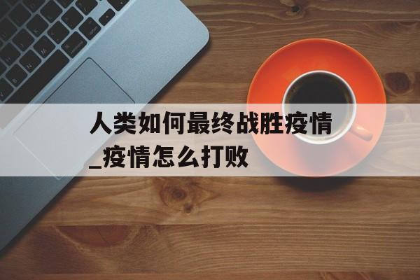 人类如何最终战胜疫情_疫情怎么打败