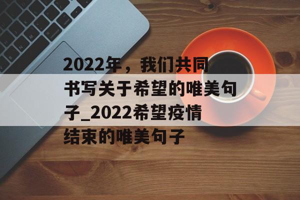 2022年，我们共同书写关于希望的唯美句子_2022希望疫情结束的唯美句子