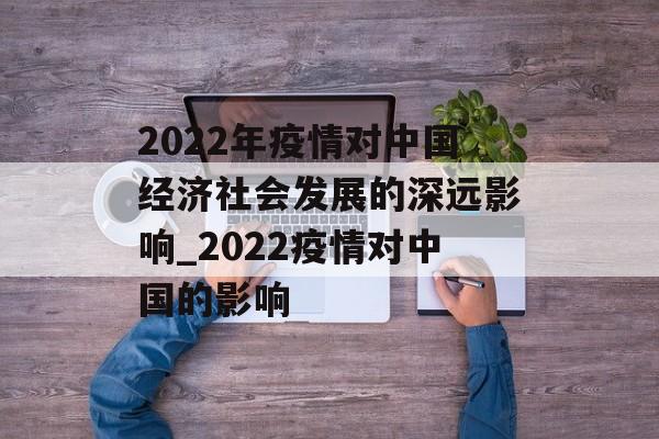 2022年疫情对中国经济社会发展的深远影响_2022疫情对中国的影响