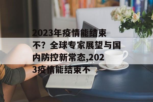 2023年疫情能结束不？全球专家展望与国内防控新常态,2023疫情能结束不