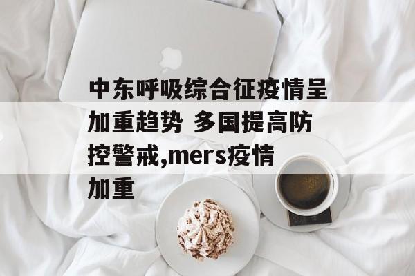 中东呼吸综合征疫情呈加重趋势 多国提高防控警戒,mers疫情加重