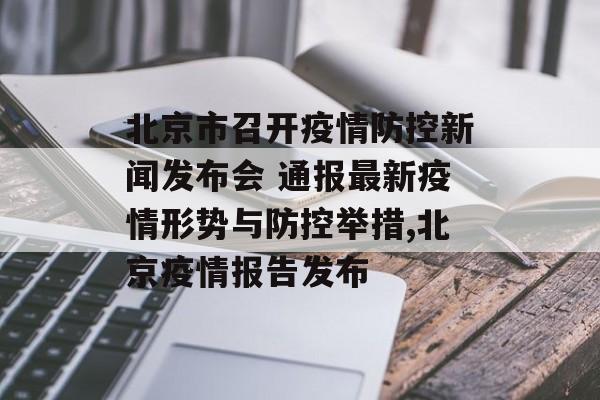 北京市召开疫情防控新闻发布会 通报最新疫情形势与防控举措,北京疫情报告发布