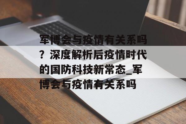 军博会与疫情有关系吗？深度解析后疫情时代的国防科技新常态_军博会与疫情有关系吗