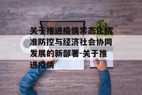 关于推进疫情常态化精准防控与经济社会协同发展的新部署-关于推进疫情