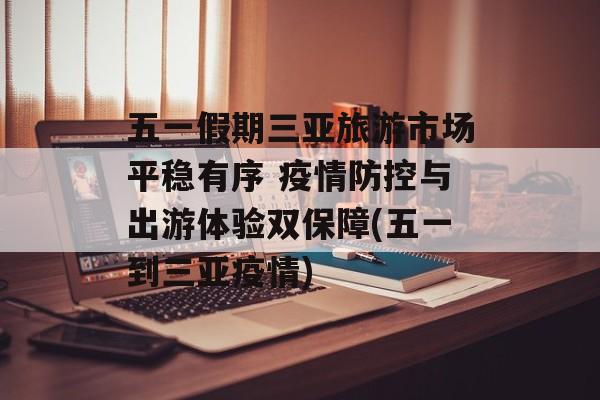 五一假期三亚旅游市场平稳有序 疫情防控与出游体验双保障(五一到三亚疫情)