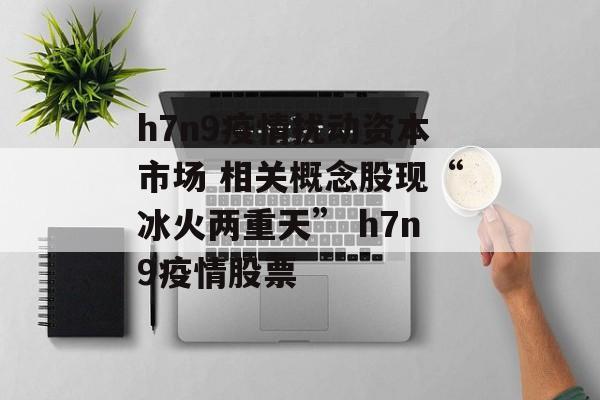 h7n9疫情扰动资本市场 相关概念股现“冰火两重天” h7n9疫情股票