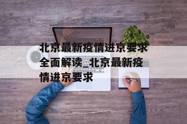 北京最新疫情进京要求全面解读_北京最新疫情进京要求