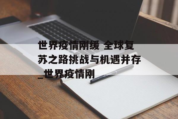 世界疫情刚缓 全球复苏之路挑战与机遇并存_世界疫情刚