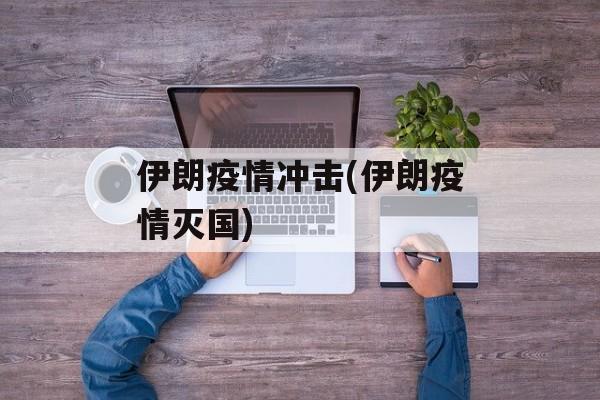 伊朗疫情冲击(伊朗疫情灭国)