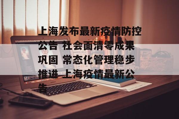 上海发布最新疫情防控公告 社会面清零成果巩固 常态化管理稳步推进 上海疫情最新公告