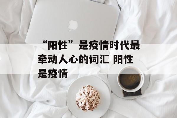 “阳性”是疫情时代最牵动人心的词汇 阳性是疫情