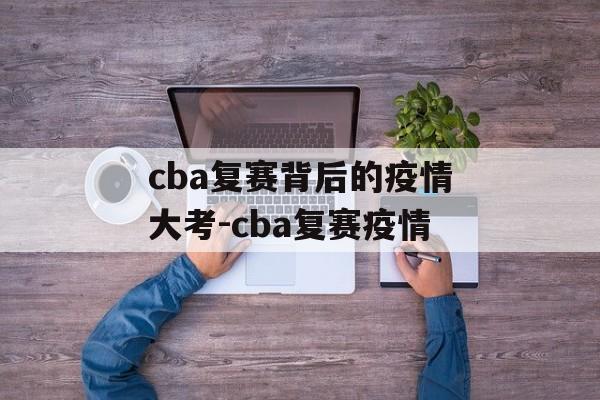 cba复赛背后的疫情大考-cba复赛疫情