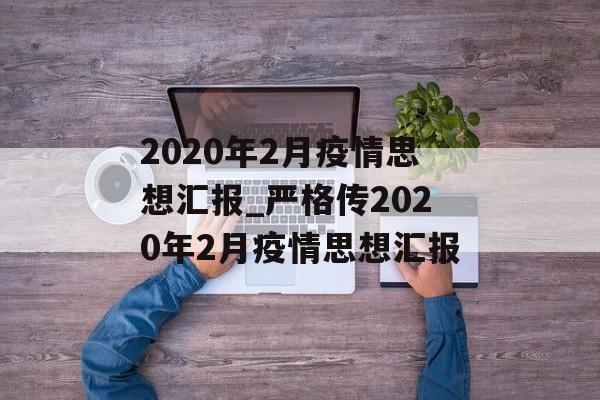 2020年2月疫情思想汇报_严格传2020年2月疫情思想汇报