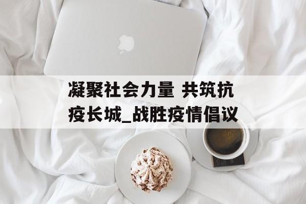 凝聚社会力量 共筑抗疫长城_战胜疫情倡议