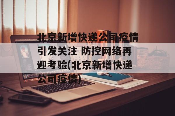 北京新增快递公司疫情引发关注 防控网络再迎考验(北京新增快递公司疫情)