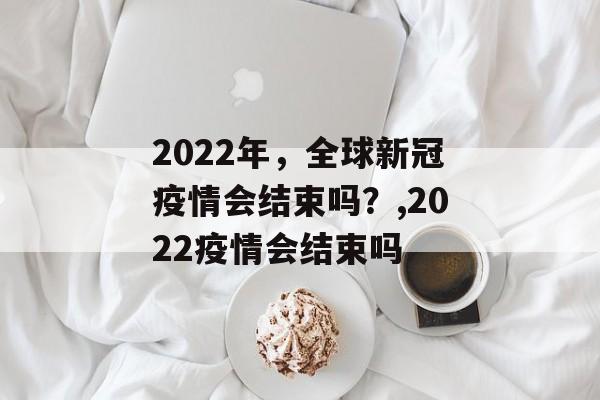 2022年，全球新冠疫情会结束吗？,2022疫情会结束吗