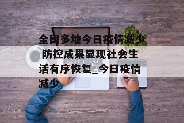 全国多地今日疫情减少 防控成果显现社会生活有序恢复_今日疫情减少