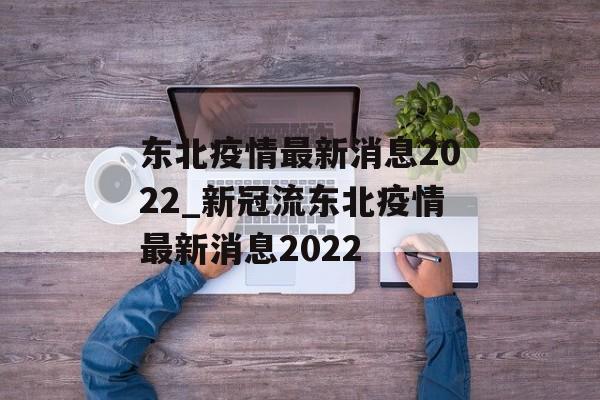 东北疫情最新消息2022_新冠流东北疫情最新消息2022