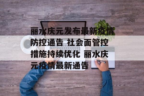 丽水庆元发布最新疫情防控通告 社会面管控措施持续优化 丽水庆元疫情最新通告