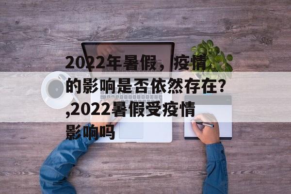 2022年暑假，疫情的影响是否依然存在？,2022暑假受疫情影响吗