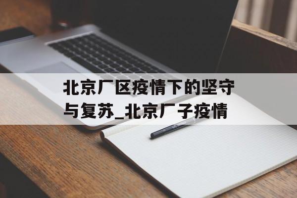 北京厂区疫情下的坚守与复苏_北京厂子疫情