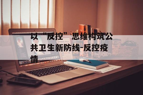 以“反控”思维构筑公共卫生新防线-反控疫情