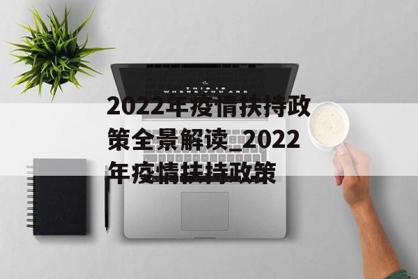 2022年疫情扶持政策全景解读_2022年疫情扶持政策