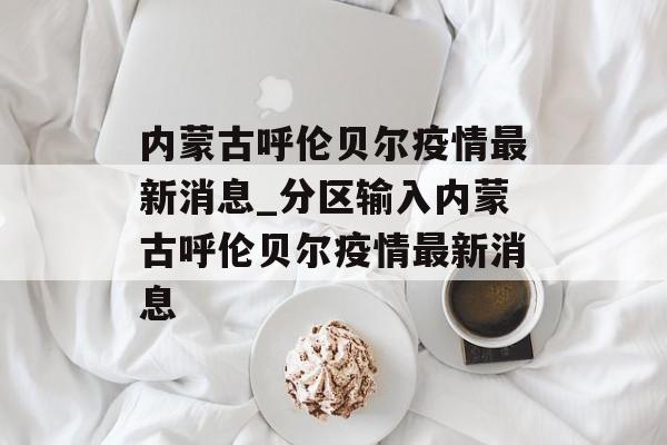 内蒙古呼伦贝尔疫情最新消息_分区输入内蒙古呼伦贝尔疫情最新消息