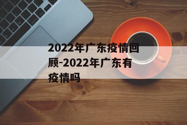 2022年广东疫情回顾-2022年广东有疫情吗