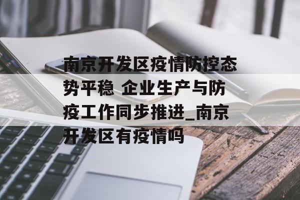 南京开发区疫情防控态势平稳 企业生产与防疫工作同步推进_南京开发区有疫情吗
