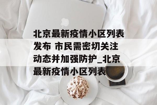 北京最新疫情小区列表发布 市民需密切关注动态并加强防护_北京最新疫情小区列表