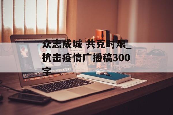 众志成城 共克时艰_抗击疫情广播稿300字