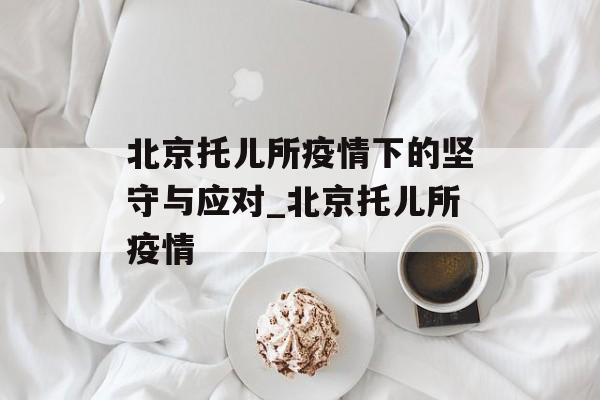 北京托儿所疫情下的坚守与应对_北京托儿所疫情
