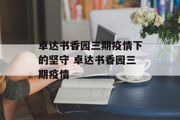 卓达书香园三期疫情下的坚守 卓达书香园三期疫情