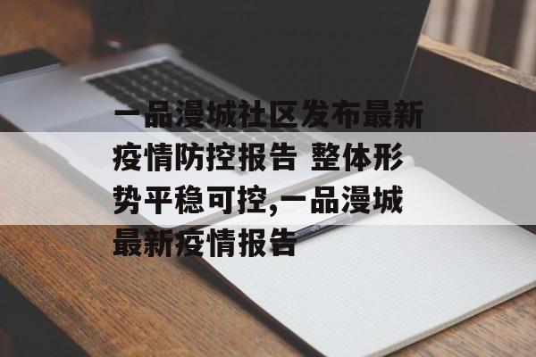 一品漫城社区发布最新疫情防控报告 整体形势平稳可控,一品漫城最新疫情报告