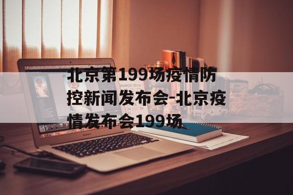 北京第199场疫情防控新闻发布会-北京疫情发布会199场
