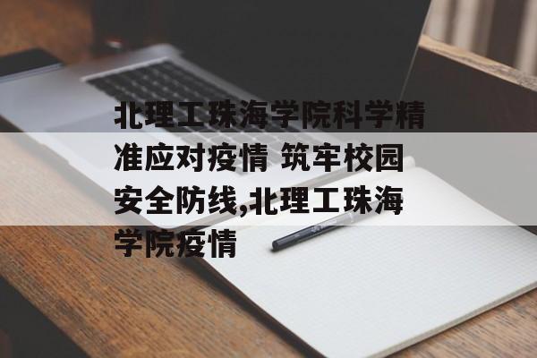 北理工珠海学院科学精准应对疫情 筑牢校园安全防线,北理工珠海学院疫情